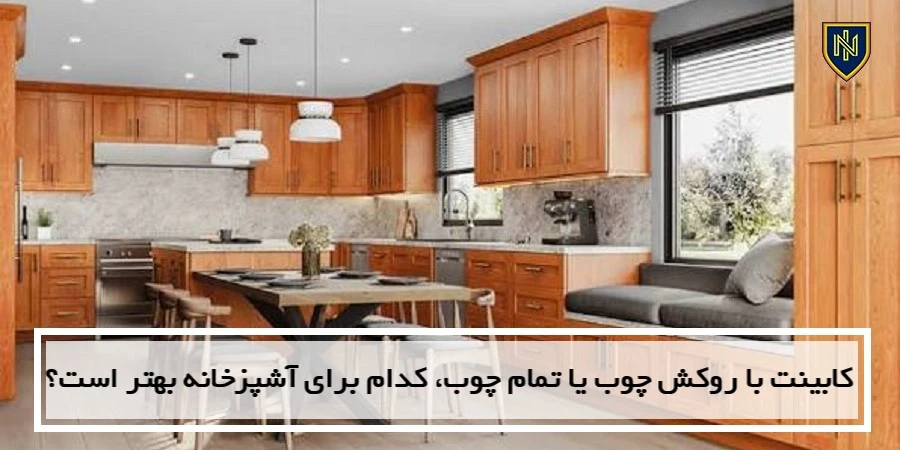 کابینت با روکش چوب یا تمام چوب، کدام برای آشپزخانه بهتر است؟
